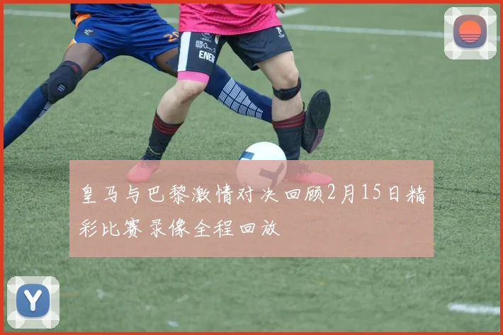 皇马与巴黎激情对决回顾2月15日精彩比赛录像全程回放