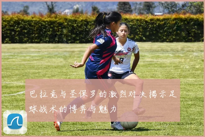 巴拉竟与圣保罗的激烈对决揭示足球战术的博弈与魅力