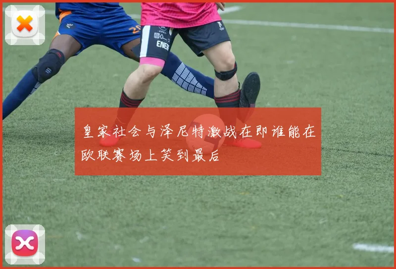 皇家社会与泽尼特激战在即谁能在欧联赛场上笑到最后