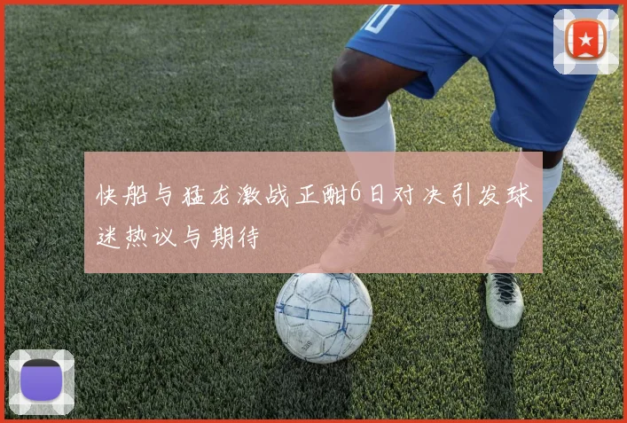 快船与猛龙激战正酣6日对决引发球迷热议与期待