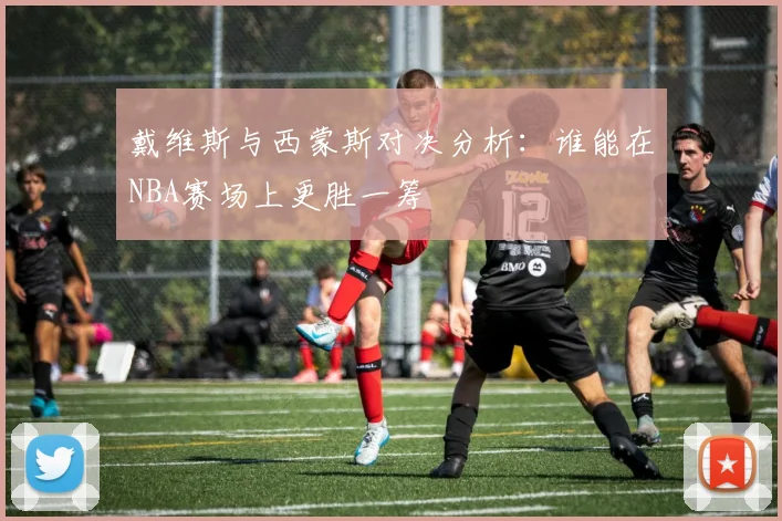 戴维斯与西蒙斯对决分析：谁能在NBA赛场上更胜一筹