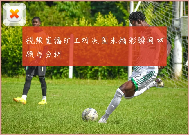 视频直播旷工对决国米精彩瞬间回顾与分析