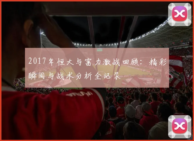 2017年恒大与富力激战回顾：精彩瞬间与战术分析全记录