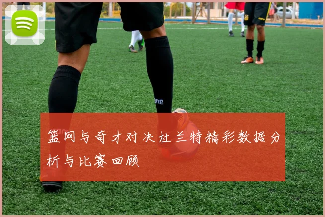 篮网与奇才对决杜兰特精彩数据分析与比赛回顾