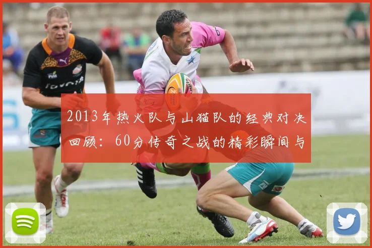 2013年热火队与山猫队的经典对决回顾：60分传奇之战的精彩瞬间与影响