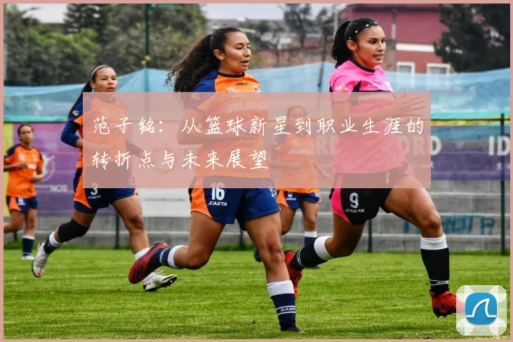 范子铭：从篮球新星到职业生涯的转折点与未来展望