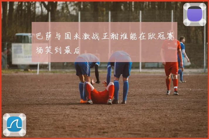 巴萨与国米激战正酣谁能在欧冠赛场笑到最后