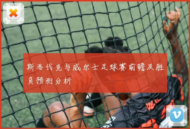 斯洛伐克与威尔士足球赛前瞻及胜负预测分析