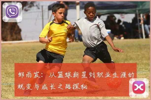 邹雨宸：从篮球新星到职业生涯的蜕变与成长之路探秘