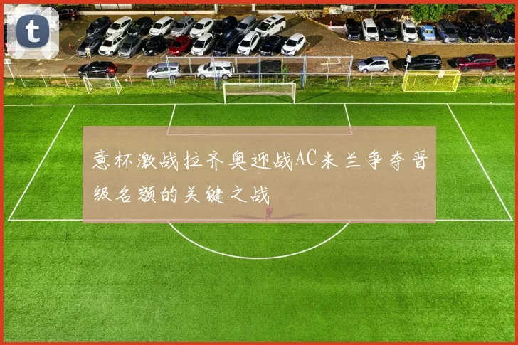 意杯激战拉齐奥迎战AC米兰争夺晋级名额的关键之战