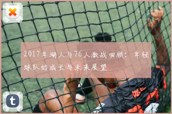 2017年湖人与76人激战回顾：年轻球队的成长与未来展望