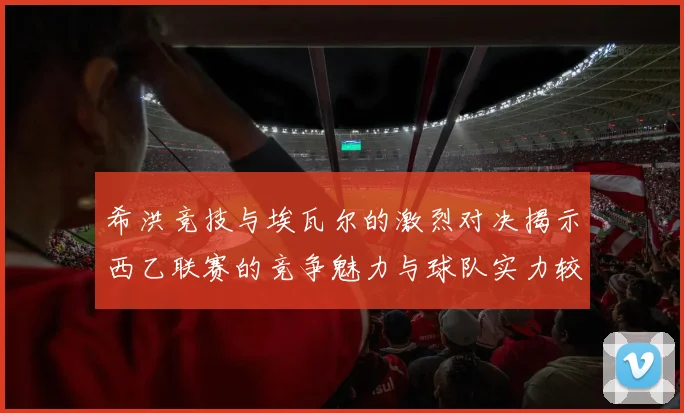 希洪竞技与埃瓦尔的激烈对决揭示西乙联赛的竞争魅力与球队实力较量
