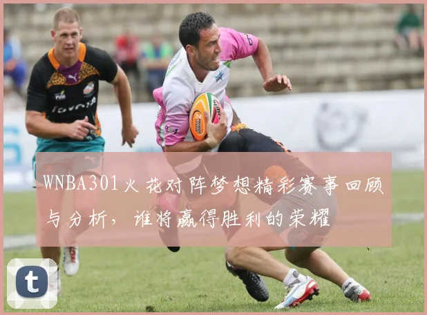 WNBA301火花对阵梦想精彩赛事回顾与分析，谁将赢得胜利的荣耀