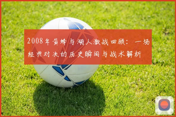 2008年黄蜂与湖人激战回顾：一场经典对决的历史瞬间与战术解析