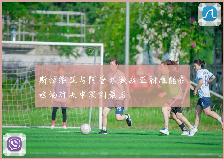 斯拉维亚与阿普尔激战正酣谁能在这场对决中笑到最后