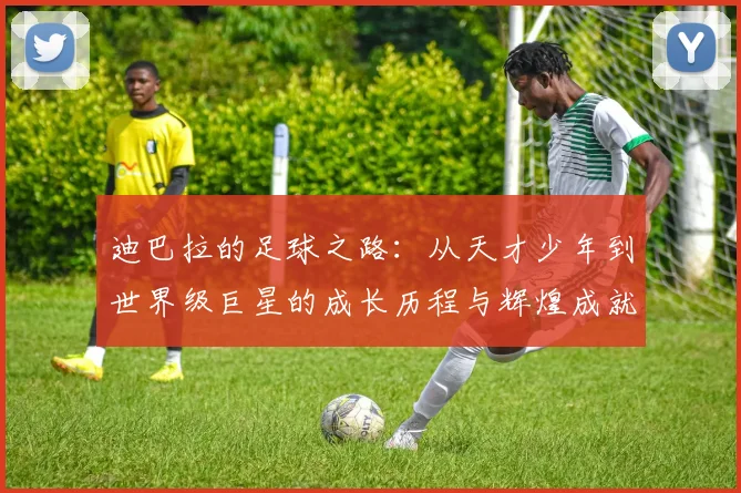 迪巴拉的足球之路：从天才少年到世界级巨星的成长历程与辉煌成就