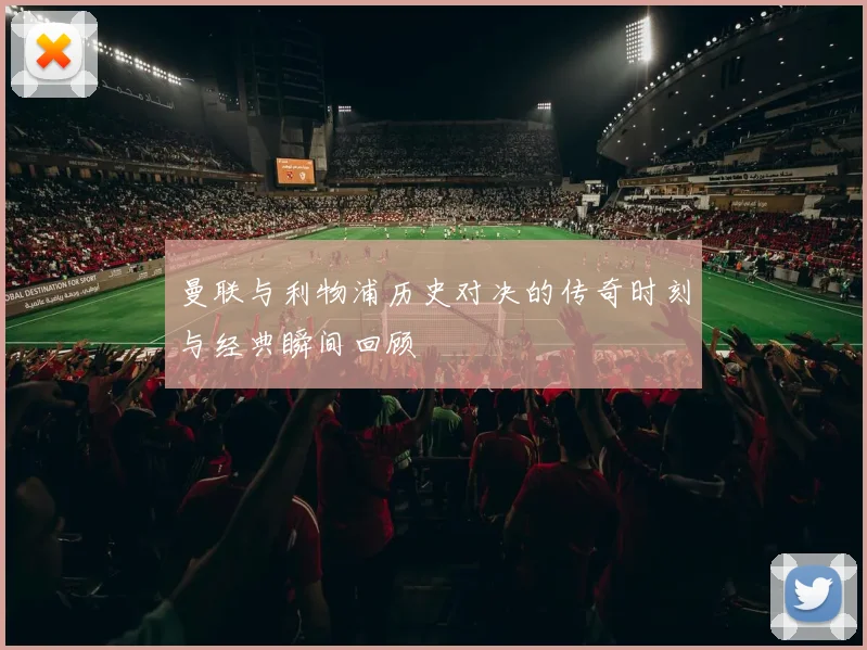 曼联与利物浦历史对决的传奇时刻与经典瞬间回顾