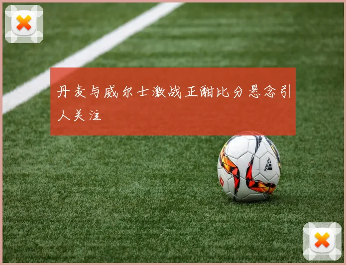 丹麦与威尔士激战正酣比分悬念引人关注