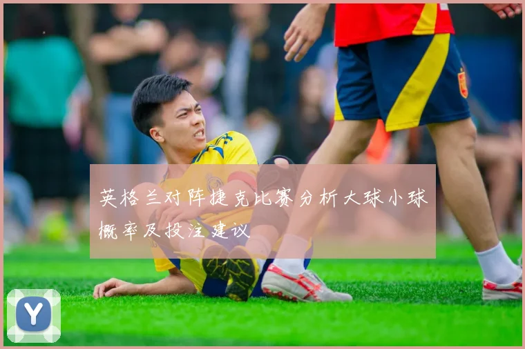 英格兰对阵捷克比赛分析大球小球概率及投注建议