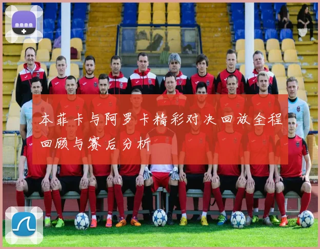 本菲卡与阿罗卡精彩对决回放全程回顾与赛后分析