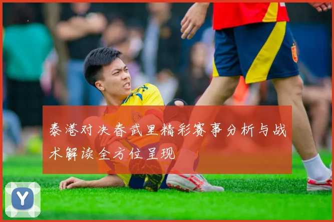 泰港对决春武里精彩赛事分析与战术解读全方位呈现