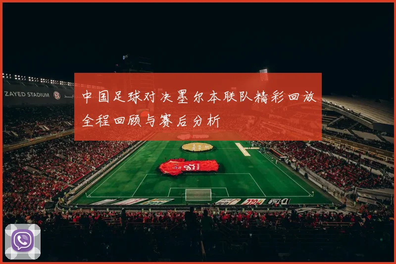 中国足球对决墨尔本联队精彩回放全程回顾与赛后分析