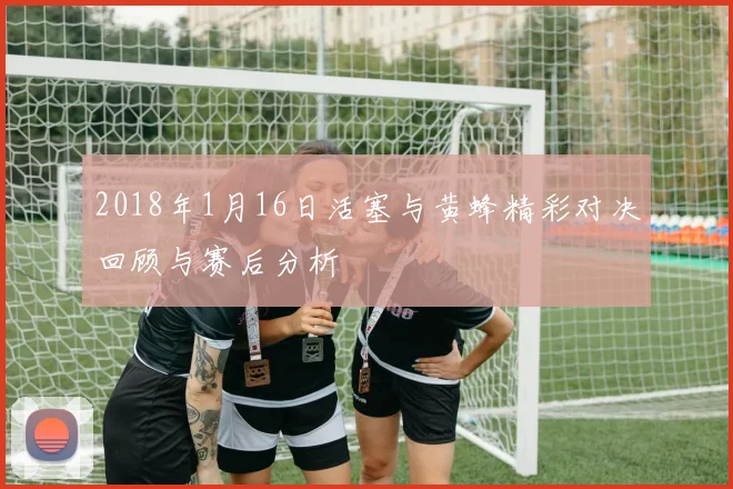 2018年1月16日活塞与黄蜂精彩对决回顾与赛后分析