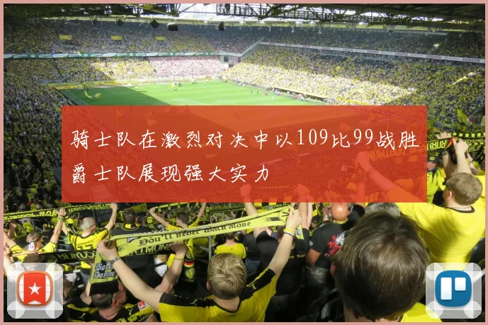 骑士队在激烈对决中以109比99战胜爵士队展现强大实力