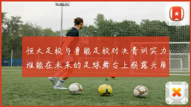 恒大足校与鲁能足校对决青训实力谁能在未来的足球舞台上崭露头角