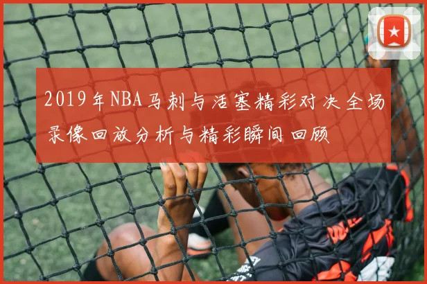 2019年NBA马刺与活塞精彩对决全场录像回放分析与精彩瞬间回顾