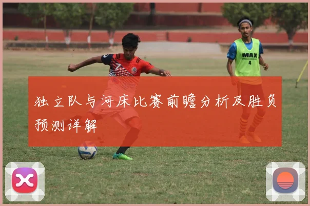 独立队与河床比赛前瞻分析及胜负预测详解