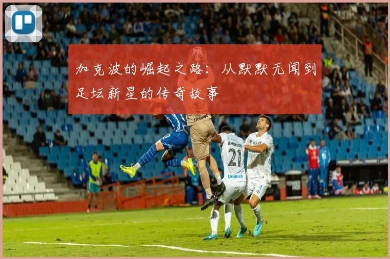 加克波的崛起之路：从默默无闻到足坛新星的传奇故事